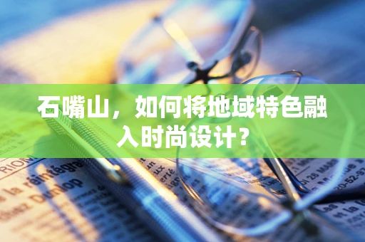 石嘴山，如何将地域特色融入时尚设计？