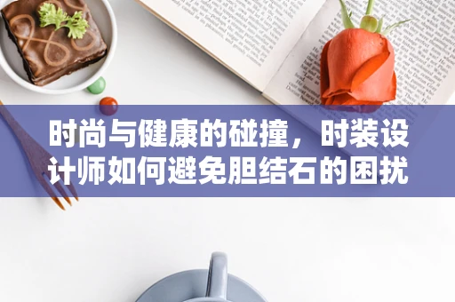 时尚与健康的碰撞，时装设计师如何避免胆结石的困扰？
