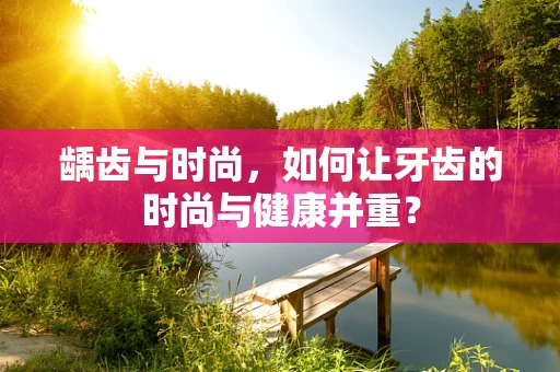 龋齿与时尚，如何让牙齿的时尚与健康并重？
