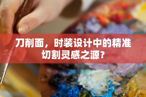 刀削面，时装设计中的精准切割灵感之源？