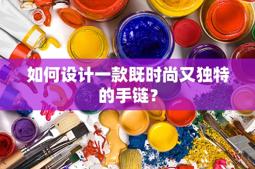 如何设计一款既时尚又独特的手链？