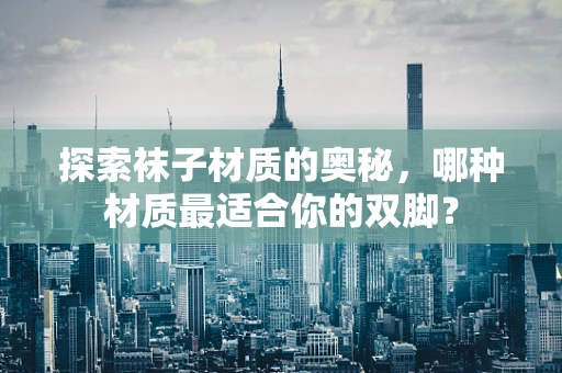 探索袜子材质的奥秘，哪种材质最适合你的双脚？