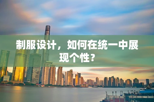 制服设计，如何在统一中展现个性？