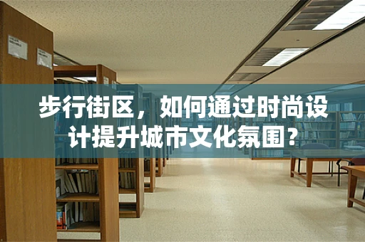 步行街区，如何通过时尚设计提升城市文化氛围？