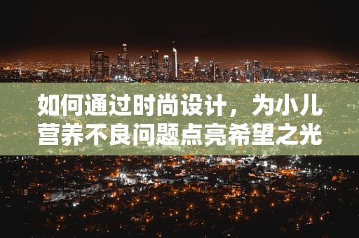 如何通过时尚设计，为小儿营养不良问题点亮希望之光？