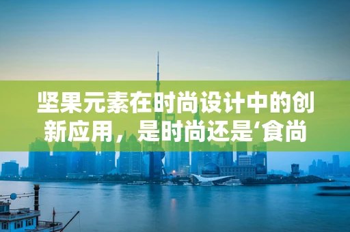 坚果元素在时尚设计中的创新应用，是时尚还是‘食尚’？