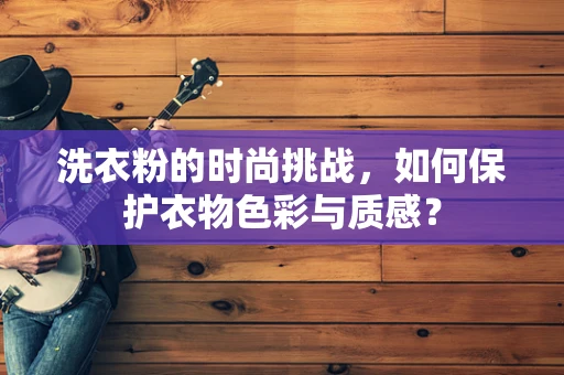 洗衣粉的时尚挑战，如何保护衣物色彩与质感？