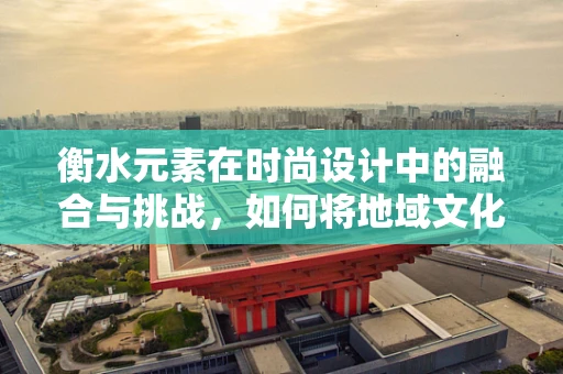 衡水元素在时尚设计中的融合与挑战，如何将地域文化融入现代时装设计？