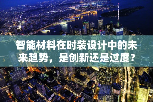 智能材料在时装设计中的未来趋势，是创新还是过度？