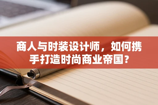商人与时装设计师，如何携手打造时尚商业帝国？
