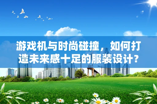 游戏机与时尚碰撞，如何打造未来感十足的服装设计？