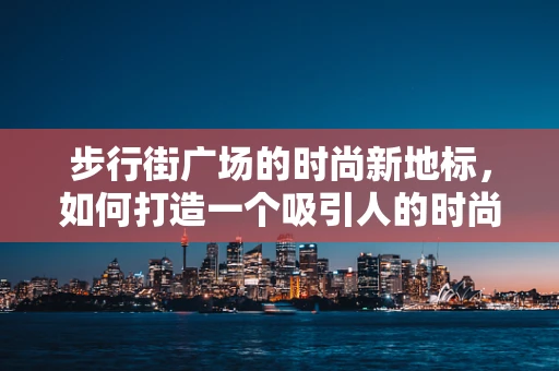 步行街广场的时尚新地标，如何打造一个吸引人的时尚打卡点？