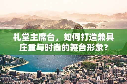 礼堂主席台，如何打造兼具庄重与时尚的舞台形象？