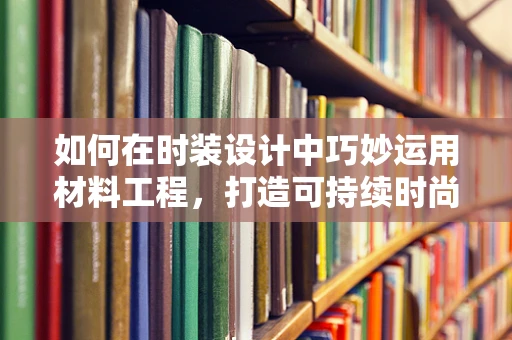 如何在时装设计中巧妙运用材料工程，打造可持续时尚？