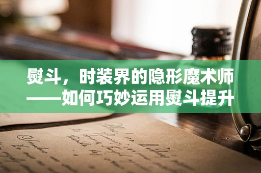 熨斗，时装界的隐形魔术师——如何巧妙运用熨斗提升服装质感？