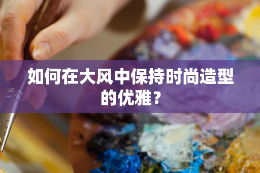如何在大风中保持时尚造型的优雅？