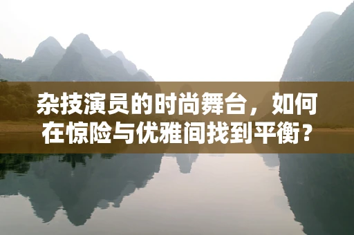 杂技演员的时尚舞台，如何在惊险与优雅间找到平衡？