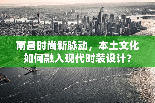 南昌时尚新脉动，本土文化如何融入现代时装设计？