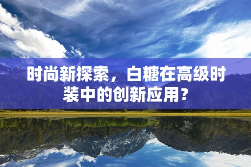 时尚新探索，白糖在高级时装中的创新应用？