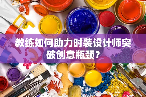 教练如何助力时装设计师突破创意瓶颈？