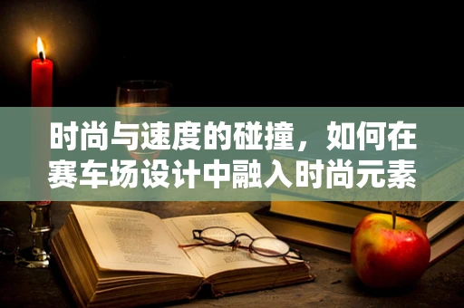 时尚与速度的碰撞，如何在赛车场设计中融入时尚元素？