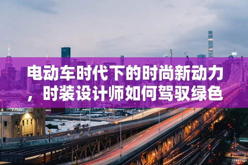 电动车时代下的时尚新动力，时装设计师如何驾驭绿色出行？