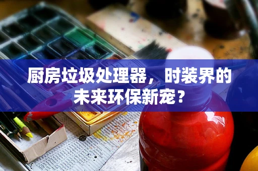 厨房垃圾处理器，时装界的未来环保新宠？