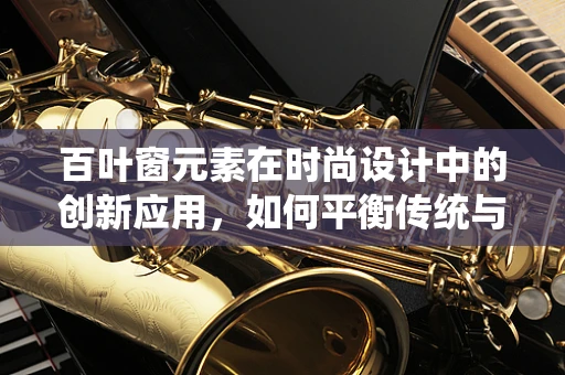 百叶窗元素在时尚设计中的创新应用，如何平衡传统与现代？