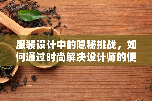 服装设计中的隐秘挑战，如何通过时尚解决设计师的便秘困境？