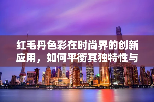 红毛丹色彩在时尚界的创新应用，如何平衡其独特性与大众接受度？