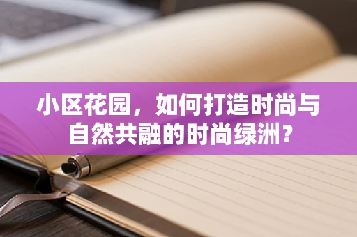 小区花园，如何打造时尚与自然共融的时尚绿洲？