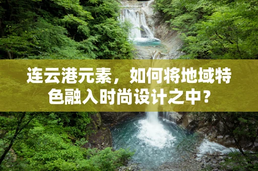 连云港元素，如何将地域特色融入时尚设计之中？