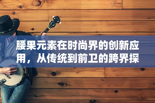 腰果元素在时尚界的创新应用，从传统到前卫的跨界探索