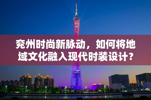兖州时尚新脉动，如何将地域文化融入现代时装设计？