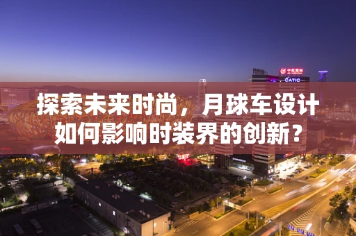 探索未来时尚，月球车设计如何影响时装界的创新？