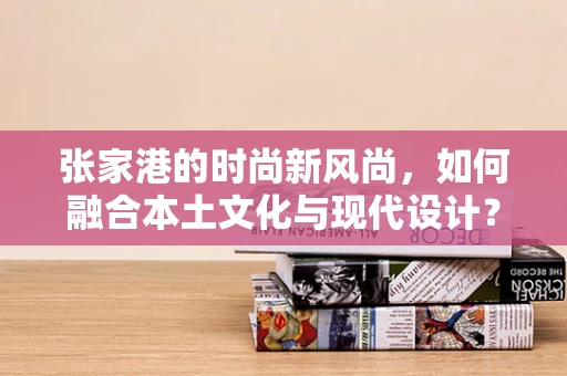 张家港的时尚新风尚，如何融合本土文化与现代设计？