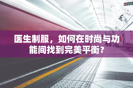 医生制服，如何在时尚与功能间找到完美平衡？
