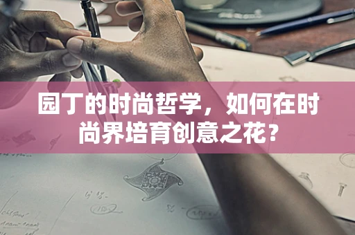 园丁的时尚哲学，如何在时尚界培育创意之花？