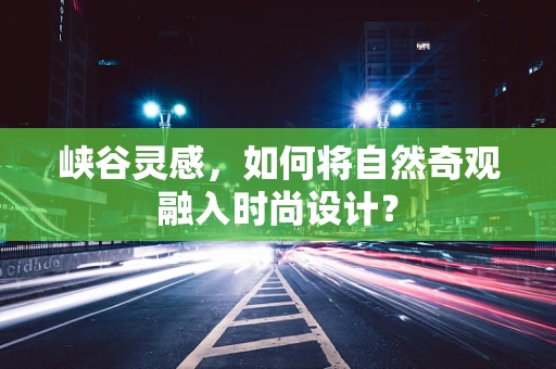 峡谷灵感，如何将自然奇观融入时尚设计？