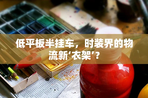低平板半挂车，时装界的物流新‘衣架’？