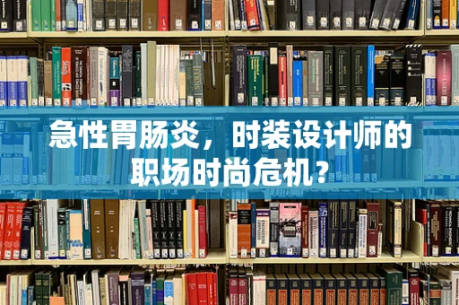 急性胃肠炎，时装设计师的职场时尚危机？