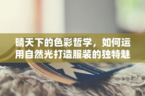 晴天下的色彩哲学，如何运用自然光打造服装的独特魅力？