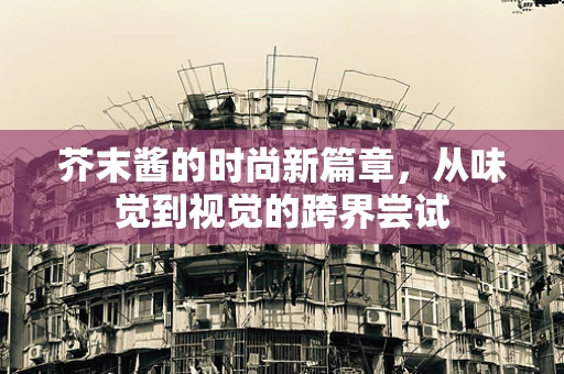 芥末酱的时尚新篇章，从味觉到视觉的跨界尝试