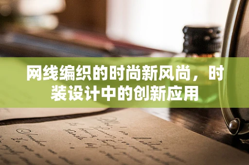 网线编织的时尚新风尚，时装设计中的创新应用