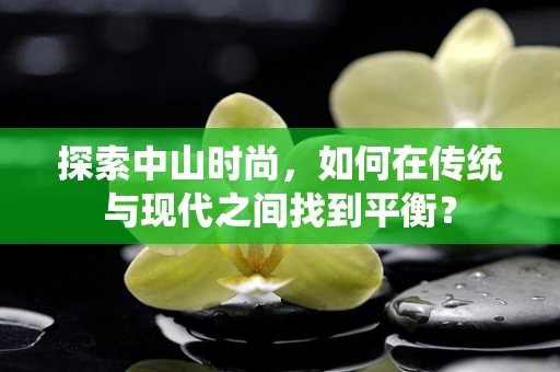 探索中山时尚，如何在传统与现代之间找到平衡？