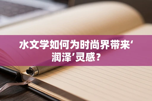 水文学如何为时尚界带来‘润泽’灵感？