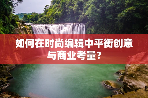 如何在时尚编辑中平衡创意与商业考量？