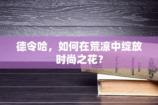 德令哈，如何在荒凉中绽放时尚之花？
