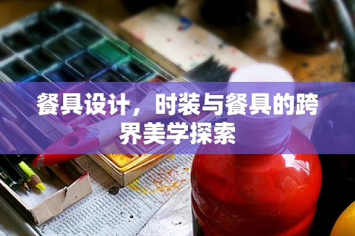 餐具设计，时装与餐具的跨界美学探索