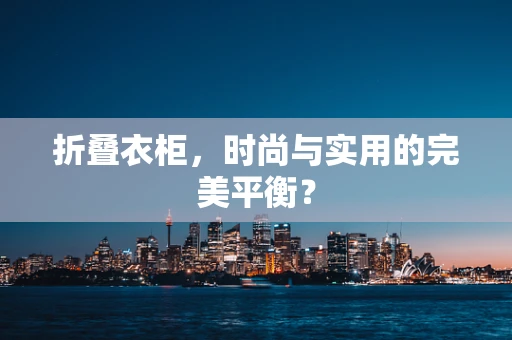 折叠衣柜，时尚与实用的完美平衡？